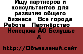 Ищу партнеров и консультантов для развития общего бизнеса - Все города Работа » Партнёрство   . Ненецкий АО,Белушье д.